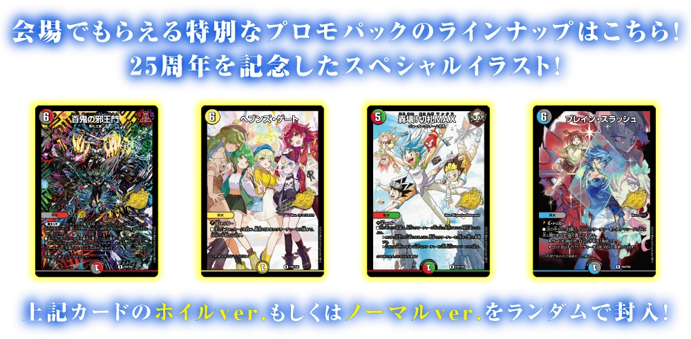 会場でもらえる特別なプロモパックのラインナップはこちら！25周年を記念したスペシャルイラスト！上記カードのホイルver.もしくはノーマルver.をランダムで封入！