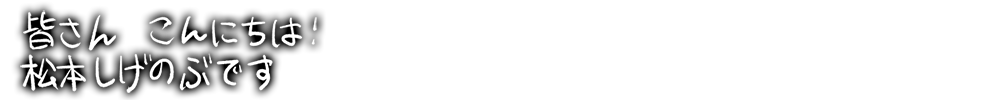 黒い背景に白い手書き文字で皆さん こんにちは! 松本しげのぶです と書かれたフレンドリーな挨拶メッセージ